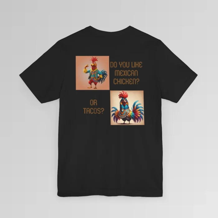 A black colored graphic tee with an image of two different chickens, diagonal from each other, and dressed in vibrant colored, Spanish styled suits. Next to the chicken on top it says "Do You Like Mexican Chicken?". Next to the chicken on the bottom, it says "Or Tacos?" The graphic is on the backside of the shirt.