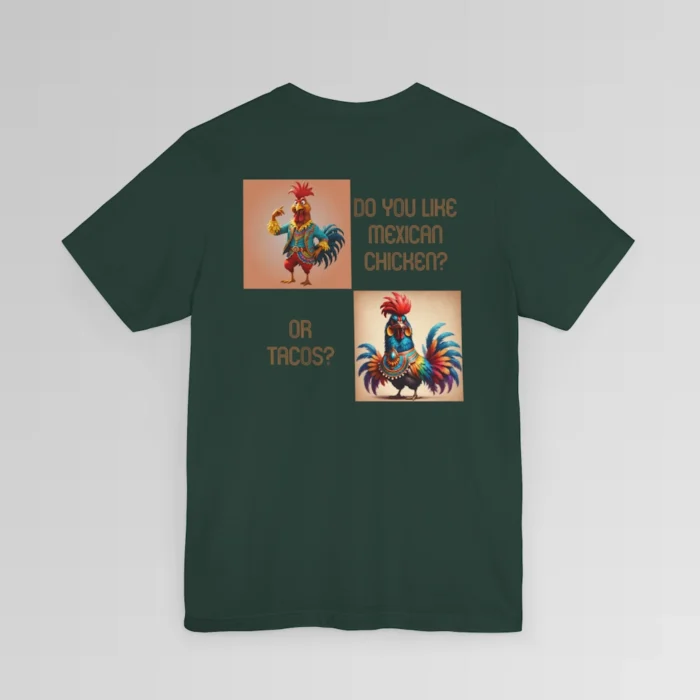 A forest colored graphic tee with an image of two different chickens, diagonal from each other, and dressed in vibrant colored, Spanish styled suits. Next to the chicken on top it says "Do You Like Mexican Chicken?". Next to the chicken on the bottom, it says "Or Tacos?" The graphic is on the backside of the shirt.