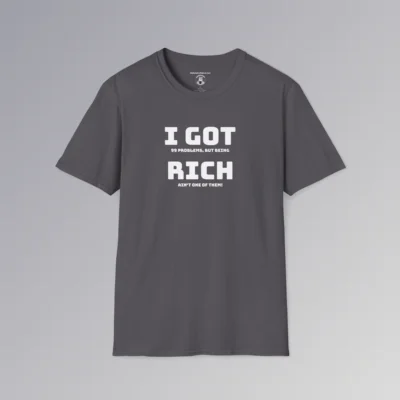 The "I Got 99 Problems, But Being Rich Ain't One of Them!" BBGB Shirt. This shirt has the words "I Got Rich" in a bigger font, but under the main words is the rest of the phrase "I Got 99 Problems, But Being Rich Ain't One of Them!" The font is in white, and on the front of a charcoal colored t-shirt.